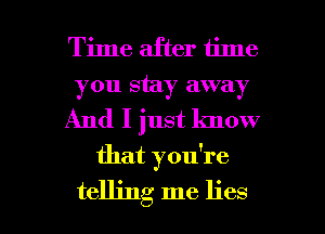 Time after time
you stay away
And I just know

that you're

telling me lies I