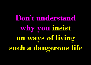 Don't understand
Why you insist
on ways of living
such a dangerous life