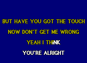 BUT HAVE YOU GOT THE TOUCH

NOW DON'T GET ME WRONG
YEAH I THINK
YOU'RE ALRIGHT