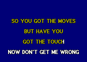 SO YOU GOT THE MOVES

BUT HAVE YOU
GOT THE TOUCH
NOW DON'T GET ME WRONG