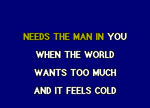 NEEDS THE MAN IN YOU

WHEN THE WORLD
WANTS TOO MUCH
AND IT FEELS COLD