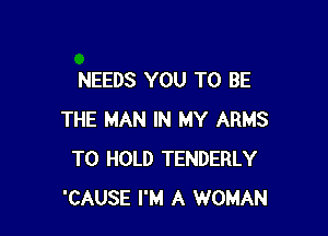 NEEDS YOU TO BE

THE MAN IN MY ARMS
TO HOLD TENDERLY
'CAUSE I'M A WOMAN
