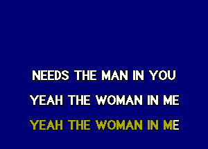 NEEDS THE MAN IN YOU
YEAH THE WOMAN IN ME
YEAH THE WOMAN IN ME