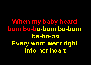When my baby heard
born ba-ba-bom ba-bom

ba-ba-ba
Every word went right
into her heart