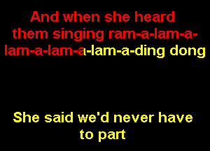 And when she heard
them singing ram-a-lam-a-
lam-a-lam-a-lam-a-ding dong

She said we'd never have
to part