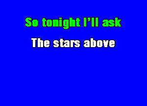 So tonight Pll ask
The stars above