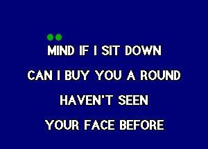 MIND IF I SIT DOWN

CAN I BUY YOU A ROUND
HAVEN'T SEEN
YOUR FACE BEFORE