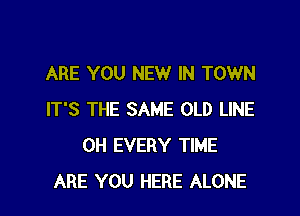 ARE YOU NEW IN TOWN

IT'S THE SAME OLD LINE
0H EVERY TIME
ARE YOU HERE ALONE