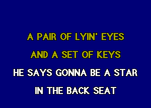 A PAIR OF LYIN' EYES

AND A SET OF KEYS
HE SAYS GONNA BE A STAR
IN THE BACK SEAT