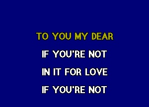 TO YOU MY DEAR

IF YOU'RE NOT
IN IT FOR LOVE
IF YOU'RE NOT