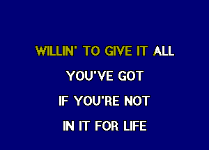 WILLIN' TO GIVE IT ALL

YOU'VE GOT
IF YOU'RE NOT
IN IT FOR LIFE
