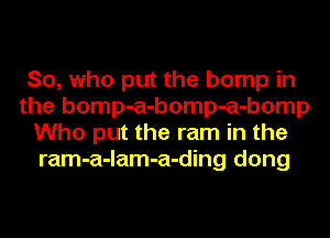 So, who put the bump in
the bomp-a-bomp-a-bomp
Who put the ram in the
ram-a-lam-a-ding dong