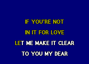 IF YOU'RE NOT

IN IT FOR LOVE
LET ME MAKE IT CLEAR
TO YOU MY DEAR
