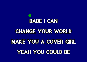 BABE I CAN

CHANGE YOUR WORLD
MAKE YOU A COVER GIRL
YEAH YOU COULD BE