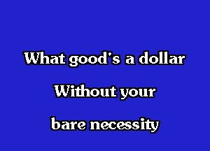 What good's a dollar

Without your

bare necessity
