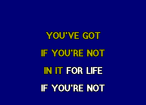 YOU'VE GOT

IF YOU'RE NOT
IN IT FOR LIFE
IF YOU'RE NOT