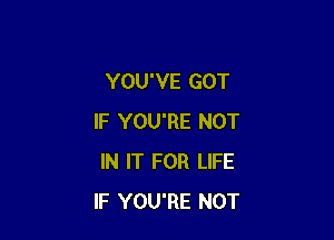 YOU'VE GOT

IF YOU'RE NOT
IN IT FOR LIFE
IF YOU'RE NOT