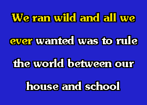 We ran wild and all we
ever wanted was to rule
the world between our

house and school