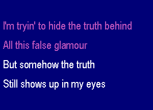 But somehow the truth

Still shows up in my eyes