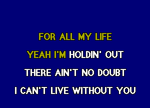 FOR ALL MY LIFE

YEAH I'M HOLDIN' OUT
THERE AIN'T N0 DOUBT
I CAN'T LIVE WITHOUT YOU