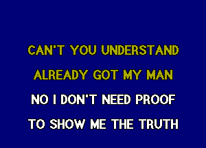 CAN'T YOU UNDERSTAND

ALREADY GOT MY MAN
NO I DON'T NEED PROOF
TO SHOW ME THE TRUTH