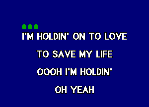 I'M HOLDIN' ON TO LOVE

TO SAVE MY LIFE
OOOH I'M HOLDIN'
OH YEAH