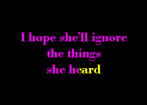 I hope she'll ignore

the things
she heard