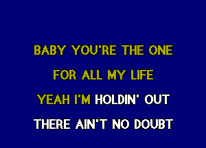 BABY YOU'RE THE ONE

FOR ALL MY LIFE
YEAH I'M HOLDIN' OUT
THERE AIN'T N0 DOUBT