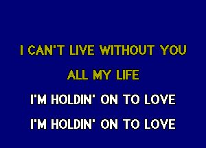 I CAN'T LIVE WITHOUT YOU

ALL MY LIFE
I'M HOLDIN' ON TO LOVE
I'M HOLDIN' ON TO LOVE