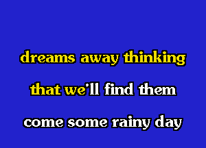 dreams away thinking
that we'll find them

come some rainy day