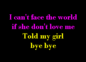 I can't face the world
if She don't love me
Told my girl
bye bye