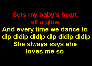 Sets my baby's heart
all a glow
And every time we dance to
dip didip didip dip didip didip
She always says she
loves me so
