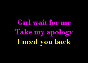 Girl wait for me

Take my apology

I need you back

g