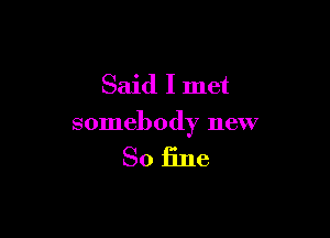 Said I met

somebody new

So fine