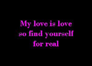 My love is love

so find yourself

for real