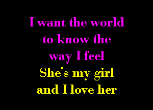 I want the world
to know the
way I feel

She's my girl

and I love her I