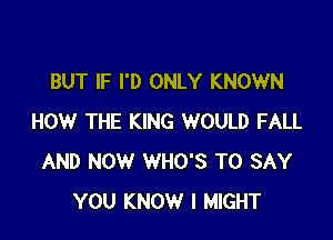 BUT IF I'D ONLY KNOWN

HOW THE KING WOULD FALL
AND NOW WHO'S TO SAY
YOU KNOW I MIGHT