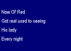 Now or Red

Got real used to seeing

His lady
Every night