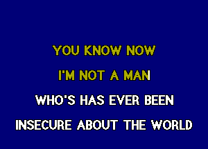 YOU KNOW NOW

I'M NOT A MAN
WHO'S HAS EVER BEEN
INSECURE ABOUT THE WORLD