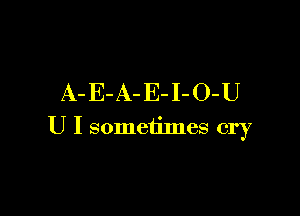 A- E- A- E- I- O-U

U I sometimes cry
