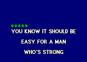 YOU KNOW IT SHOULD BE
EASY FOR A MAN
WHO'S STRONG