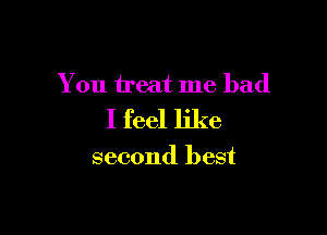 You treat me had

I feel like

second best