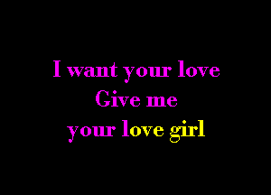 I want your love
Give me

your love girl
