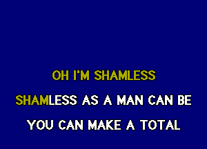 0H I'M SHAMLESS
SHAMLESS AS A MAN CAN BE
YOU CAN MAKE A TOTAL
