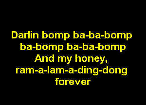 Darlin bomp ba-ba-bomp
ba-bomp ba-ba-bomp
And my honey,
ram-a-lam-a-ding-dong
forever