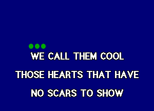 WE CALL THEM COOL
THOSE HEARTS THAT HAVE
NO SCARS TO SHOW