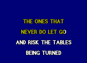 THE ONES THAT

NEVER DO LET GO
AND RISK THE TABLES
BEING TURNED