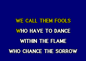 WE CALL THEM FOOLS

WHO HAVE TO DANCE
WITHIN THE FLAME
WHO CHANCE THE SORROW