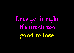 Let's get it right

It's much too
good to lose