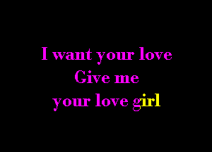 I want your love
Give me

your love girl